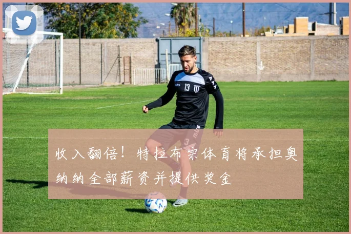 收入翻倍！特拉布宗体育将承担奥纳纳全部薪资并提供奖金