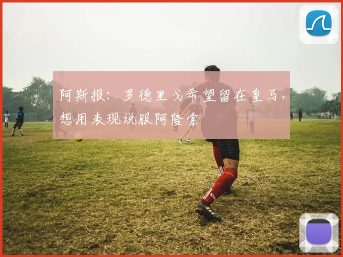阿斯报：罗德里戈希望留在皇马，想用表现说服阿隆索