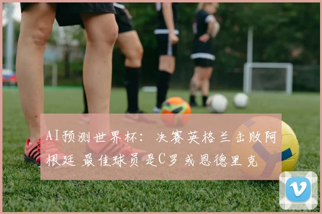 AI预测世界杯：决赛英格兰击败阿根廷 最佳球员是C罗或恩德里克