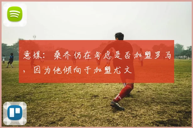 意媒：桑乔仍在考虑是否加盟罗马，因为他倾向于加盟尤文